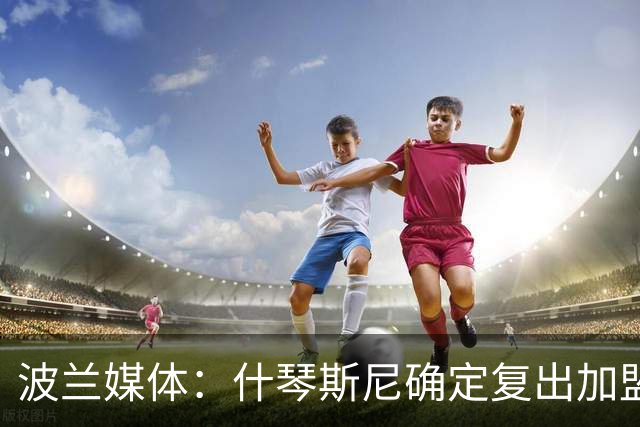 波兰媒体：什琴斯尼确定复出加盟巴萨，明天体检